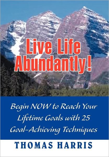 Cover for Thomas A. Harris · Live Life Abundantly!: Begin Now to Reach Your Lifetime Goals with 25 Goal-achieving Techniques (Hardcover Book) (2012)