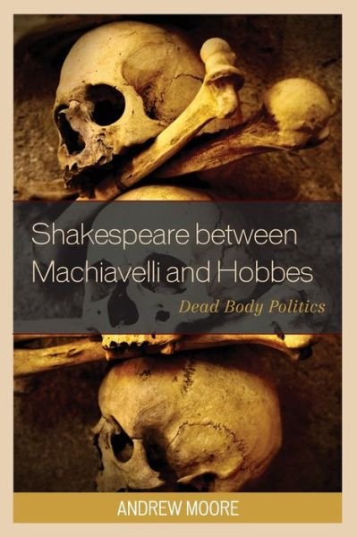 Cover for Andrew Moore · Shakespeare between Machiavelli and Hobbes: Dead Body Politics - Politics, Literature, &amp; Film (Paperback Bog) (2018)