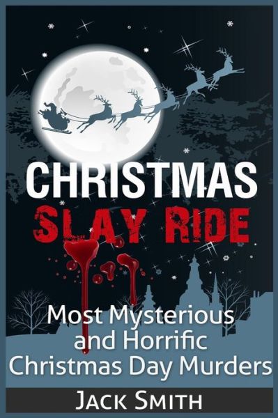 Christmas Slay Ride: Most Mysterious and Horrific Christmas Day Murders - Jack Smith - Kirjat - Createspace - 9781511402095 - sunnuntai 22. maaliskuuta 2015