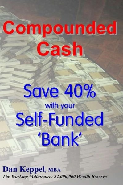 Compounded Cash: Save 40% with Your Self-funded Bank - Dan Keppel Mba - Kirjat - Createspace - 9781515066095 - keskiviikko 15. heinäkuuta 2015