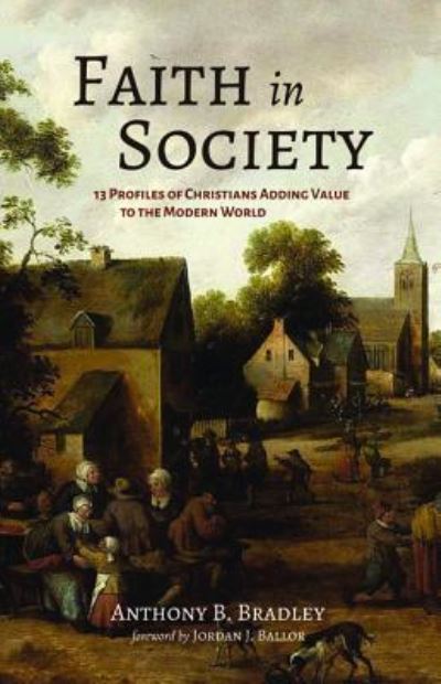 Faith in Society: 13 Profiles of Christians Adding Value to the Modern World - Anthony B Bradley - Books - Resource Publications (CA) - 9781532672095 - February 14, 2019