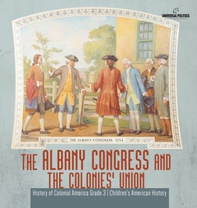 The Albany Congress and The Colonies' Union History of Colonial America Grade 3 Children's American History - Universal Politics - Livros - Universal Politics - 9781541975095 - 1 de agosto de 2019