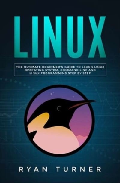 Cover for Ryan Turner · Linux: The Ultimate Beginner's Guide to Learn Linux Operating System, Command Line and Linux Programming Step by Step (Taschenbuch) (2019)
