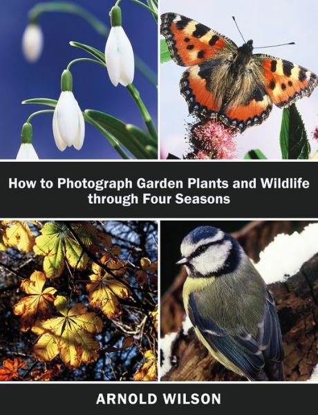 Cover for Arnold Wilson · How To Photograph Garden Plants and Wildlife Through Four Seasons (Paperback Book) (2018)