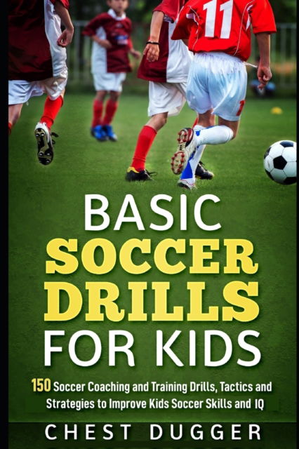 Basic Soccer Drills for Kids: 150 Soccer Coaching and Training Drills, Tactics and Strategies to Improve Kids Soccer Skills and IQ - Soccer Drills - Chest Dugger - Bücher - Independently Published - 9781797453095 - 14. März 2019