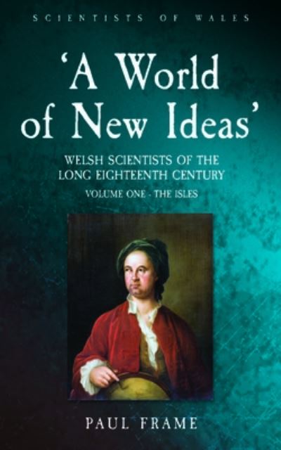 Cover for Paul Frame · ‘A World of New Ideas’, 1650–1820: Welsh Scientists of the Long Eighteenth Century, Volume 1: The Isles - Scientists of Wales (Paperback Book) (2025)