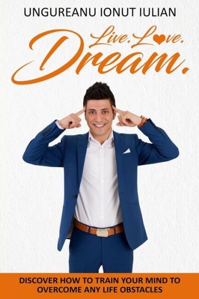 Cover for Ionut Iulian Ungureanu · Live.Love.Dream: Discover how to train your mind to overcome any life obstacles (Paperback Book) (2018)