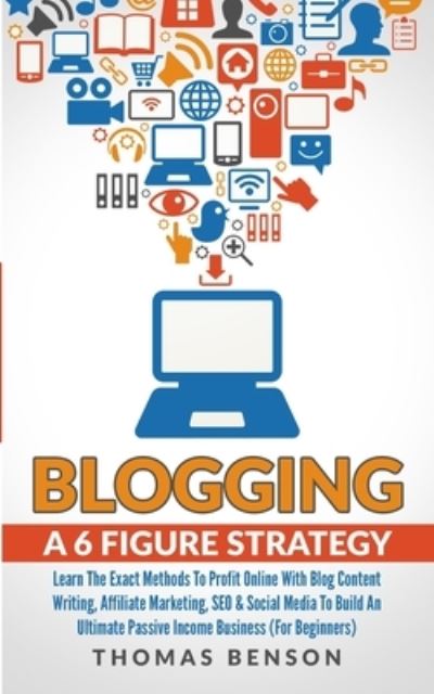 Cover for Thomas Benson · Blogging: A 6-Figure Strategy: Learn The Exact Methods To Profit Online With Blog Content Writing, Affiliate Marketing, SEO &amp; Social Media To Build An Ultimate Passive Income Business (For Beginners) (Paperback Book) (2019)