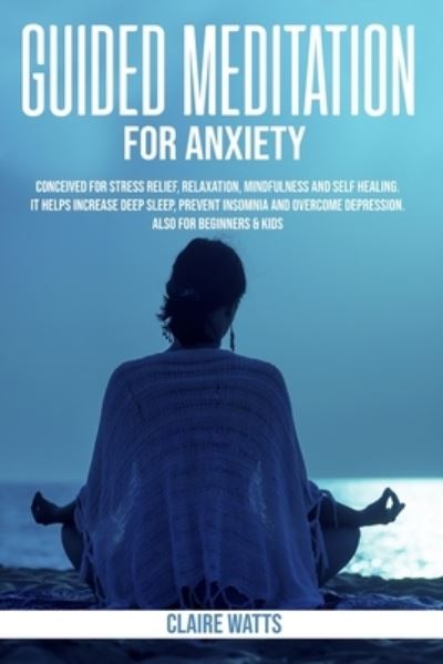 Cover for Claire Watts · Guided Meditation For Anxiety: Useful Exercises for Stress Relief, Relaxation, Mindfulness and Self-Healing. How to Increase Deep Sleep, Prevent Insomnia and Overcome Depression. (Paperback Book) (2020)