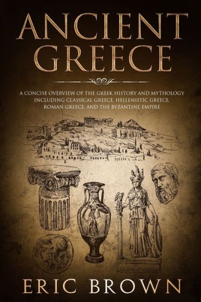 Cover for Eric Brown · Ancient Greece: A Concise Overview of the Greek History and Mythology Including Classical Greece, Hellenistic Greece, Roman Greece and The Byzantine Empire - Ancient History (Pocketbok) (2019)