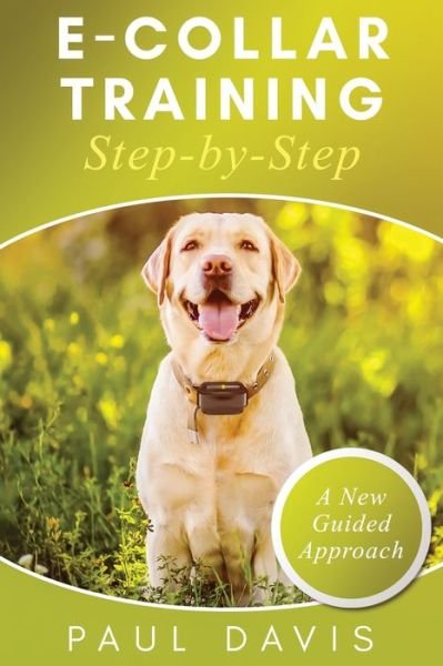 Cover for Paul Davis · E-Collar Training Step-byStep A How-To Innovative Guide to Positively Train Your Dog through Ecollars; Tips and Tricks and Effective Techniques for Different Species of Dogs (Pocketbok) (2021)