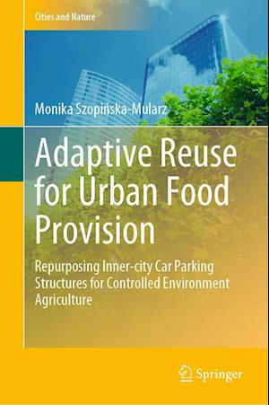 Cover for Monika Szopinska-Mularz · Adaptive Reuse for Urban Food Provision: Repurposing Inner-city Car Parking Structures for Controlled Environment Agriculture - Cities and Nature (Hardcover Book) [2022 edition] (2022)
