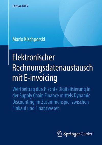 Cover for Mario Kischporski · Elektronischer Rechnungsdatenaustausch Mit E-Invoicing: Wertbeitrag Durch Echte Digitalisierung in Der Supply Chain Finance Mittels Dynamic Discounting Im Zusammenspiel Zwischen Einkauf Und Finanzwesen - Edition Kwv (Paperback Book) [1. Aufl. 2015, Nachdruck 2018 edition] (2018)