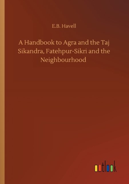 Cover for E B Havell · A Handbook to Agra and the Taj Sikandra, Fatehpur-Sikri and the Neighbourhood (Taschenbuch) (2020)