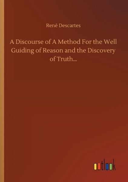 A Discourse of A Method For the Well Guiding of Reason and the Discovery of Truth... - Rene Descartes - Books - Outlook Verlag - 9783752319095 - July 18, 2020
