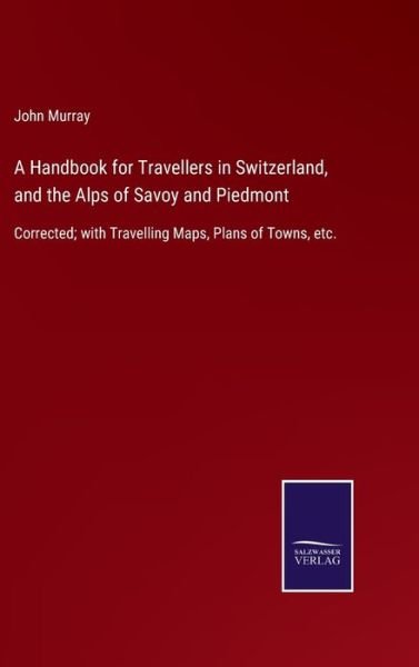 Cover for John Murray · A Handbook for Travellers in Switzerland, and the Alps of Savoy and Piedmont: Corrected; with Travelling Maps, Plans of Towns, etc. (Inbunden Bok) (2021)