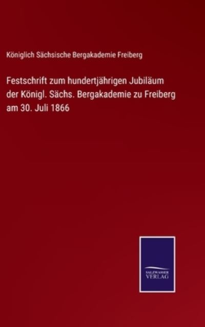 Cover for Königlich Sächsische Bergakademie Freiberg · Festschrift zum hundertjährigen Jubiläum der Königl. Sächs. Bergakademie zu Freiberg am 30. Juli 1866 (Hardcover Book) (2021)