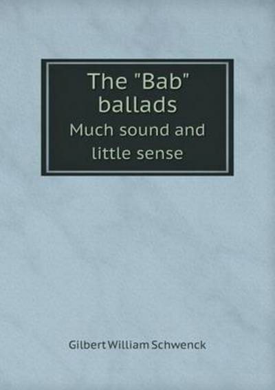 The Bab Ballads Much Sound and Little Sense - W S Gilbert - Books - Book on Demand Ltd. - 9785519233095 - January 20, 2015