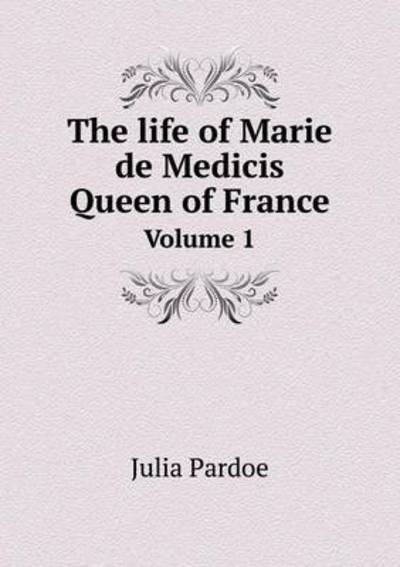 Cover for Julia Pardoe · The Life of Marie De Medicis Queen of France Volume 1 (Paperback Book) (2015)