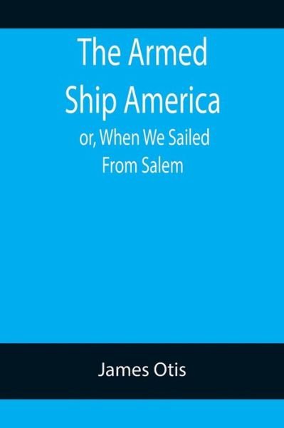 Cover for James Otis · The Armed Ship America; or, When We Sailed From Salem (Pocketbok) (2022)