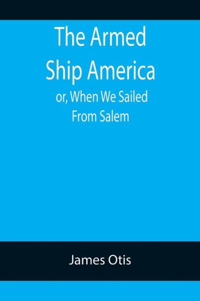 The Armed Ship America; or, When We Sailed From Salem - James Otis - Books - Alpha Edition - 9789355758095 - January 18, 2022