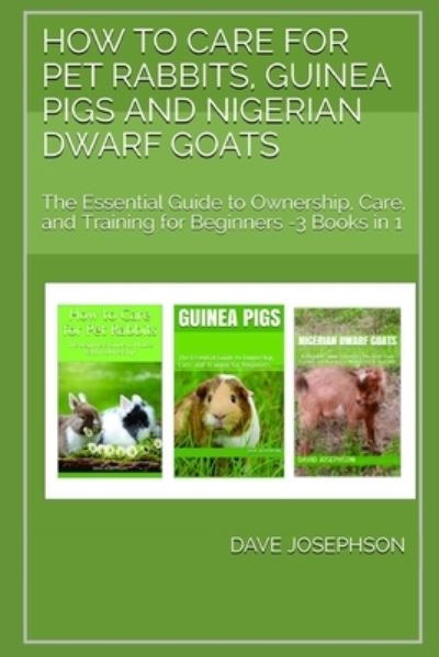 Cover for Dave Josephson · How to Care for Pet Rabbits, Guinea Pigs and Nigerian Dwarf Goats: The Essential Guide to Ownership, Care, and Training for Beginners -3 Books in 1 (Paperback Book) (2021)