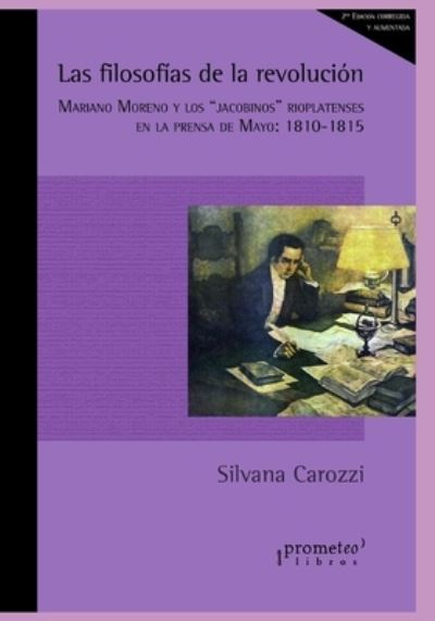 Cover for Silvana Carozzi · Las filosofias de la revolucion: Mariano Moreno y los jacobinos rioplatenses en la prensa de Mayo: 1810-1815 - Filosofia E Historia, Marcos Teoricos Sociales Y Lineas de Pensamiento IV (Paperback Book) (2021)