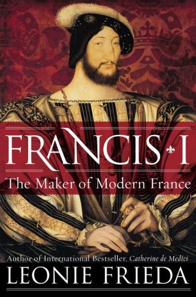 Cover for Leonie Frieda · Francis I: The Maker of Modern France (Hardcover Book) [First U.S. edition. edition] (2018)