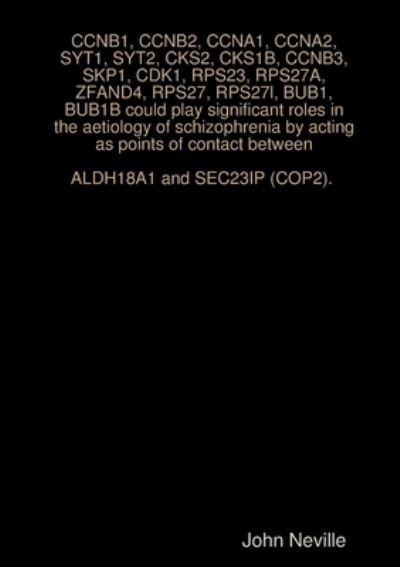 CCNB1, CCNB2, CCNA1, CCNA2, SYT1, SYT2, CKS2, CKS1B, CCNB3, SKP1, CDK1, RPS23, RPS27A, ZFAND4, RPS27, RPS27l, BUB1, BUB1B Could Play Significant Roles in the Aetiology of Schizophrenia by Acting As Points of Contact Between ALDH18A1 and SEC23IP (COP2). - John Neville - Książki - Lulu Press, Inc. - 9780244656096 - 18 grudnia 2017