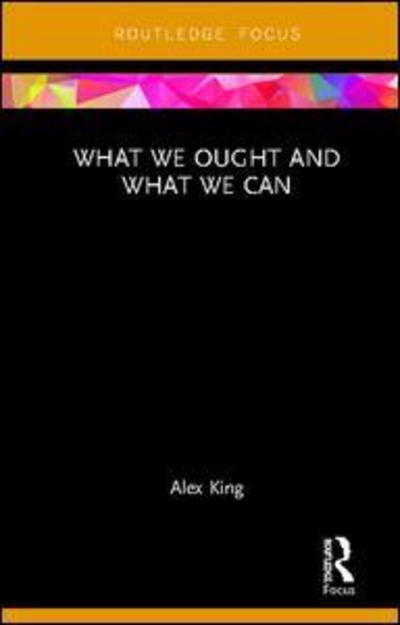 Cover for Alex King · What We Ought and What We Can - Routledge Focus on Philosophy (Gebundenes Buch) (2019)