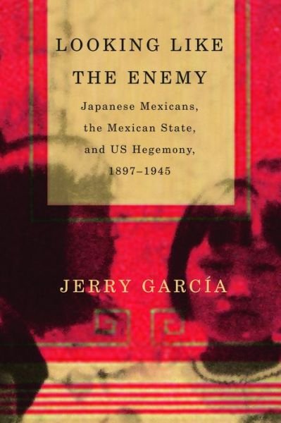 Cover for Jerry Garcia · Looking Like the Enemy: Japanese Mexicans, the Mexican State, and US Hegemony, 1897–1945 (Paperback Bog) (2018)