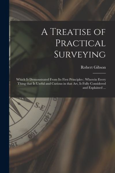 Cover for Robert Gibson · A Treatise of Practical Surveying: Which is Demonstrated From Its First Principles; Wherein Every Thing That is Useful and Curious in That Art, is Fully Considered and Explained ... (Paperback Book) (2021)