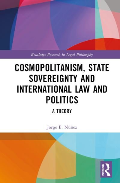 Cover for Nunez, Jorge E. (Manchester Metropolitan University, UK) · Cosmopolitanism, State Sovereignty and International Law and Politics: A Theory - Routledge Research in Legal Philosophy (Hardcover Book) (2023)