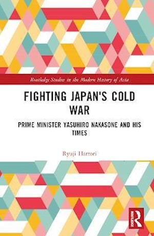 Cover for Ryuji Hattori · Fighting Japan's Cold War: Prime Minister Yasuhiro Nakasone and His Times - Routledge Studies in the Modern History of Asia (Innbunden bok) (2023)