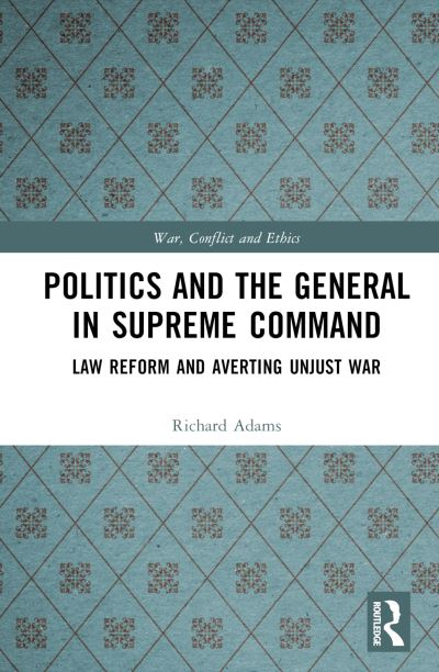 Cover for Richard Adams · Politics and the General in Supreme Command: Law Reform and Averting Unjust War - War, Conflict and Ethics (Inbunden Bok) (2024)