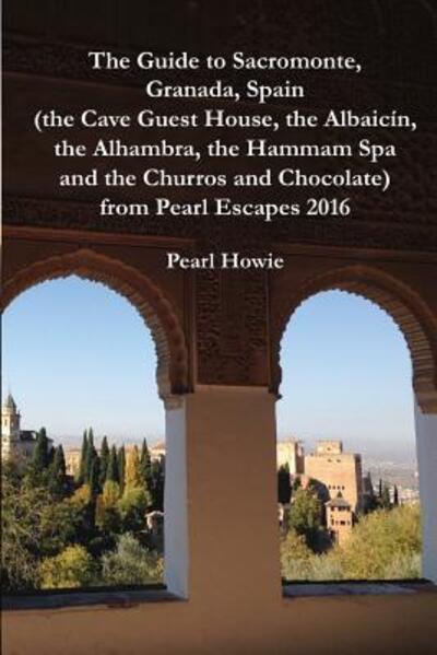 Cover for Pearl Howie · The Guide to Sacromonte, Granada, Spain (the Cave Guest House, the Albaic n, the Alhambra, the Hammam Spa and the Churros and Chocolate) from Pearl Escapes 2016 (Paperback Book) (2019)