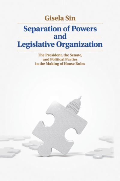Cover for Sin, Gisela (University of Illinois, Urbana-Champaign) · Separation of Powers and Legislative Organization: The President, the Senate, and Political Parties in the Making of House Rules (Paperback Bog) (2017)