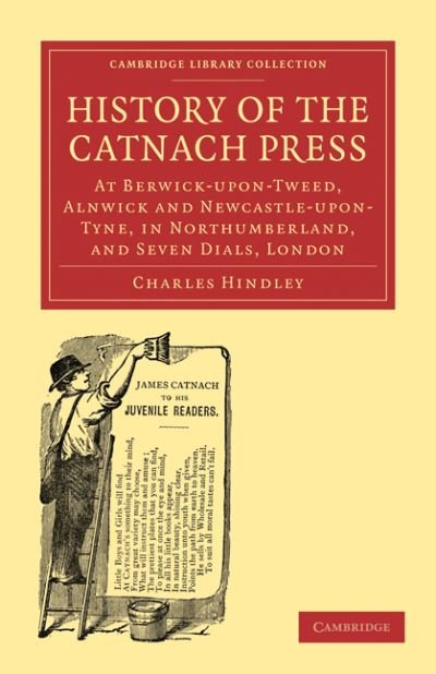 Cover for Charles Hindley · History of the Catnach Press: At Berwick-upon-Tweed, Alnwick and Newcastle-upon-Tyne, in Northumberland, and Seven Dials, London - Cambridge Library Collection - History of Printing, Publishing and Libraries (Pocketbok) (2010)