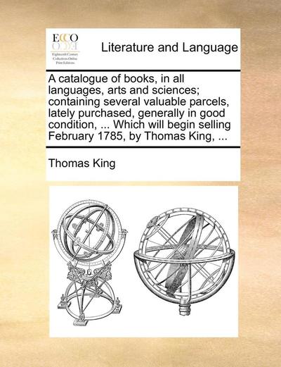 Cover for Thomas King · A Catalogue of Books, in All Languages, Arts and Sciences; Containing Several Valuable Parcels, Lately Purchased, Generally in Good Condition, ... Which (Paperback Book) (2010)