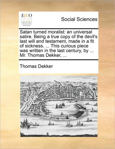 Satan Turned Moralist: an Universal Satire. Being a True Copy of the Devil's Last Will and Testament, Made in a Fit of Sickness. ... This Cur - Thomas Dekker - Books - Gale Ecco, Print Editions - 9781170545096 - May 29, 2010