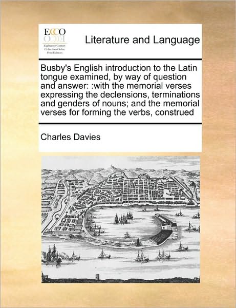 Busby's English Introduction to the Latin Tongue Examined, by Way of Question and Answer: : with the Memorial Verses Expressing the Declensions, Termi - Charles Davies - Książki - Gale Ecco, Print Editions - 9781171465096 - 6 sierpnia 2010