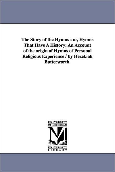 The Story of the Hymns : Or, Hymns That Have a History: an Account of the Origin of Hymns of Personal Religious Experience / by Hezekiah Butterworth. - Hezekiah Butterworth - Books - Scholarly Publishing Office, University  - 9781425531096 - September 13, 2006