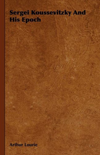 Sergei Koussevitzky and His Epoch - Arthur Lourie - Books - Rogers Press - 9781443731096 - November 4, 2008