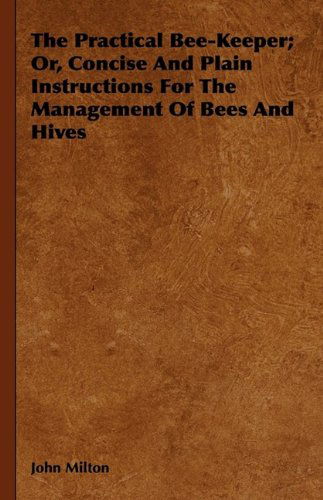 Cover for John Milton · The Practical Bee-keeper; Or, Concise and Plain Instructions for the Management of Bees and Hives (Gebundenes Buch) (2009)