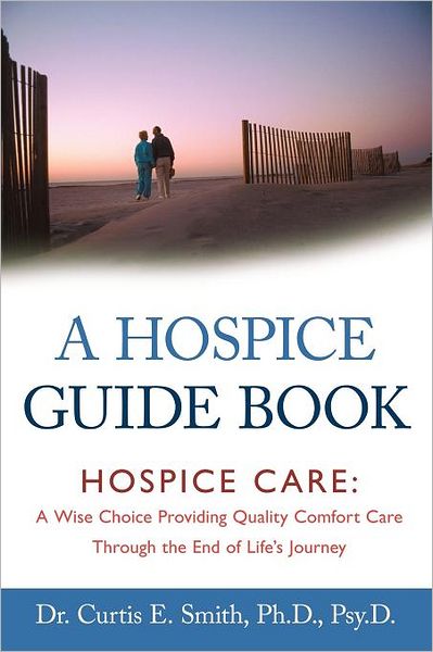 A Hospice Guide Book: Hospice Care: a Wise Choice Providing Quality Comfort Care Through the End of Life's Journey - Dr. Curtis E. Smith - Books - InspiringVoices - 9781462400096 - December 30, 2011