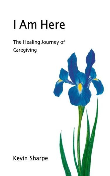 Kevin Sharpe · I Am Here: the Healing Journey of Caregiving (Paperback Book) (2012)