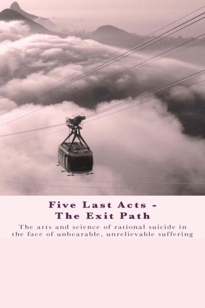 Cover for Chris Docker · Five Last Acts - the Exit Path: the Arts and Science of Rational Suicide in the Face of Unbearable, Unrelievable Suffering (Taschenbuch) (2013)