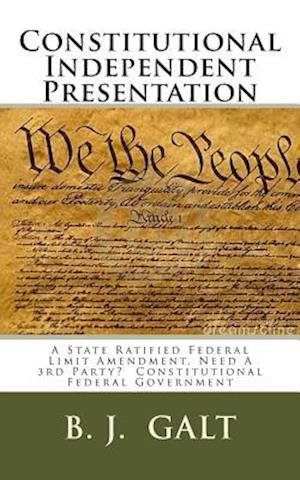 Cover for B J Galt · Constitutional Independent Presentation: a State Ratified Federal Limit Amendment, Need a 3rd Party? Constitutional Federal Government (Paperback Bog) (2014)