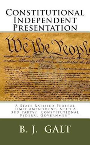 Constitutional Independent Presentation: a State Ratified Federal Limit Amendment, Need a 3rd Party? Constitutional Federal Government - B J Galt - Livres - Createspace - 9781499370096 - 9 mai 2014