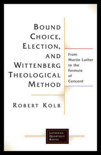 Bound Choice, Election, and Wittenberg Theological Method: From Martin Luther to the Formula of Concord - Lutheran Quarterly Books - Robert Kolb - Boeken - 1517 Media - 9781506427096 - 2017